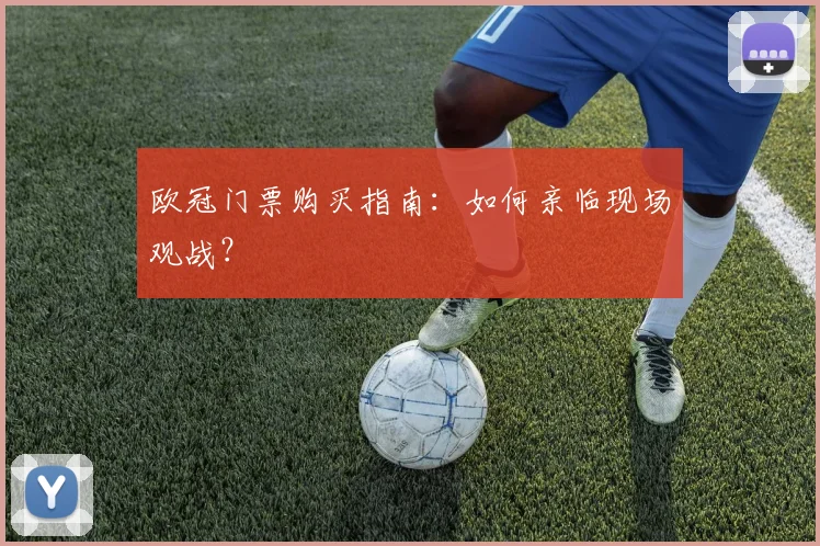 欧冠门票购买指南：如何亲临现场观战？