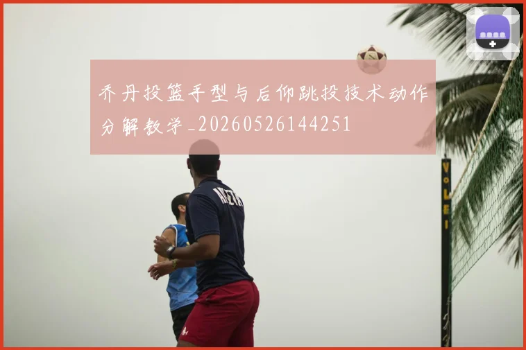 乔丹投篮手型与后仰跳投技术动作分解教学_20260526144251