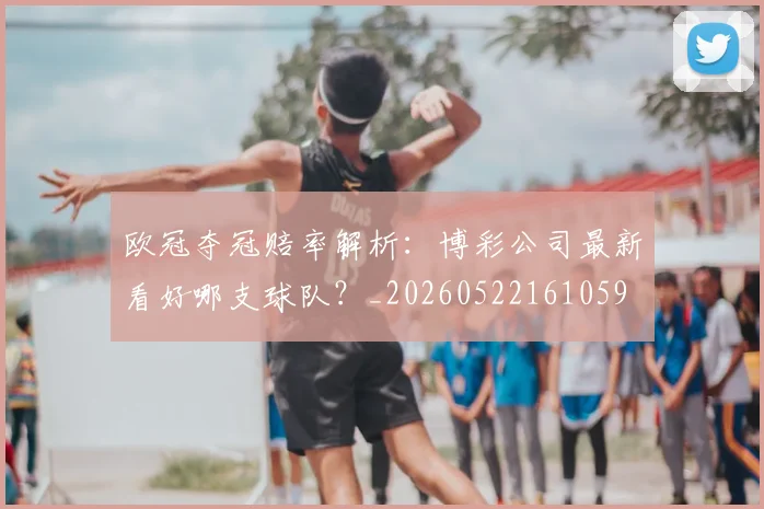 欧冠夺冠赔率解析：博彩公司最新看好哪支球队？_20260522161059