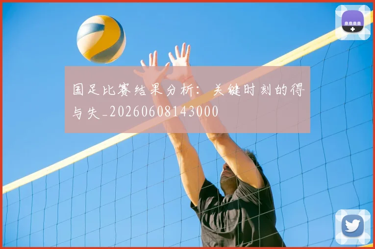 国足比赛结果分析:关键时刻的得与失_20260608143000
