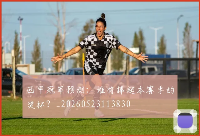 西甲冠军预测：谁将捧起本赛季的奖杯？_20260523113830
