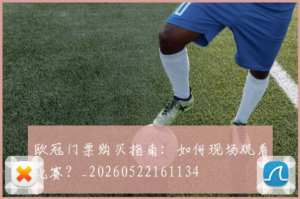 欧冠门票购买指南：如何现场观看比赛？_20260522161134