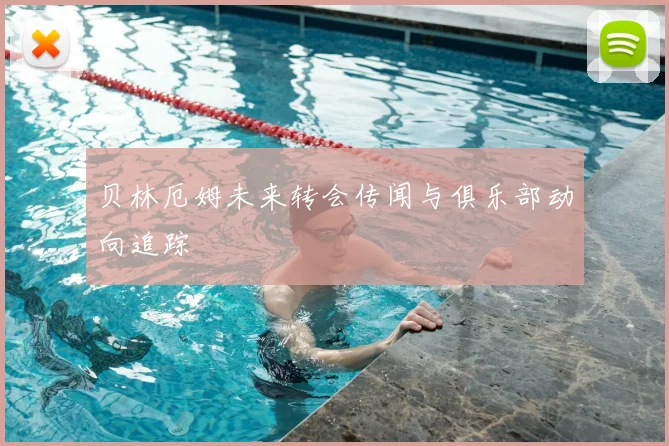 贝林厄姆未来转会传闻与俱乐部动向追踪