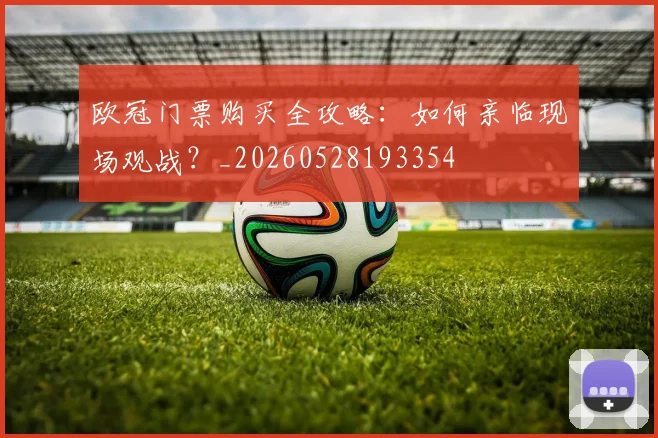 欧冠门票购买全攻略：如何亲临现场观战？_20260528193354