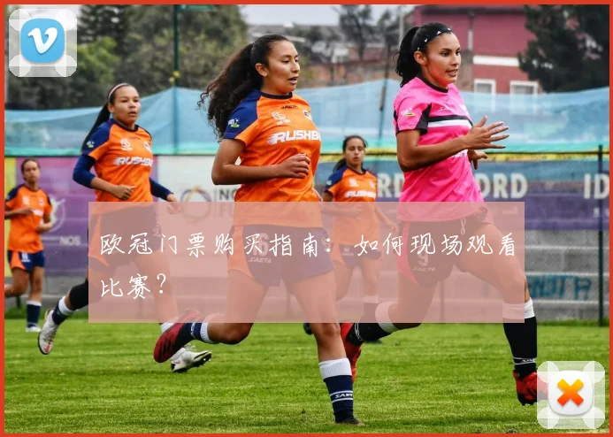 欧冠门票购买指南:如何现场观看比赛?