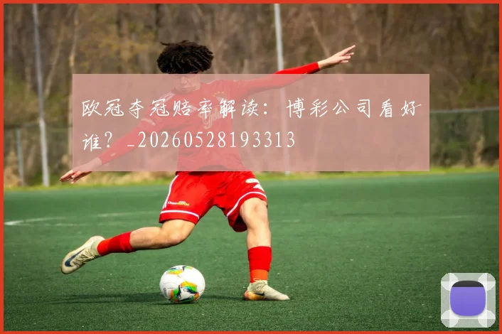 欧冠夺冠赔率解读：博彩公司看好谁？_20260528193313