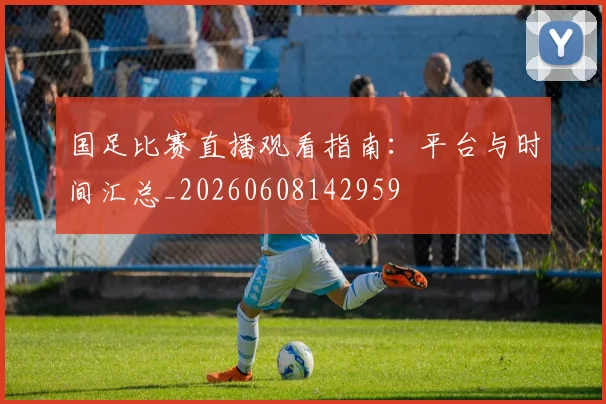 国足比赛直播观看指南：平台与时间汇总_20260608142959