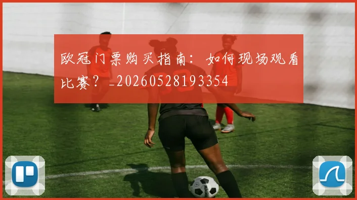 欧冠门票购买指南:如何现场观看比赛?_20260528193354
