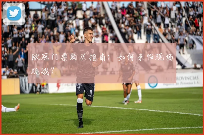 欧冠门票购买指南:如何亲临现场观战?
