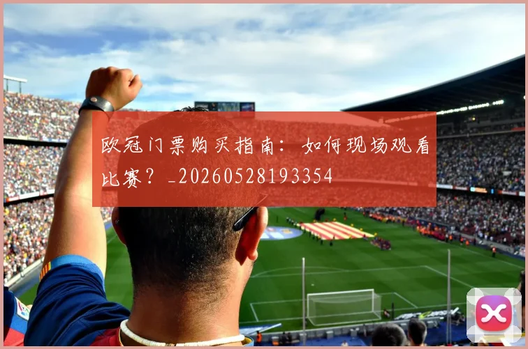 欧冠门票购买指南：如何现场观看比赛？_20260528193354