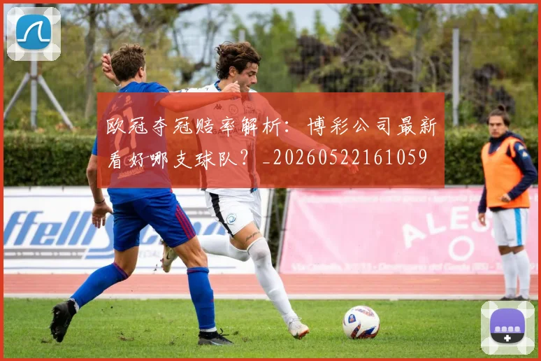 欧冠夺冠赔率解析：博彩公司最新看好哪支球队？_20260522161059