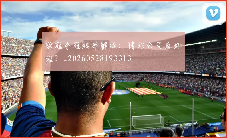 欧冠夺冠赔率解读：博彩公司看好谁？_20260528193313