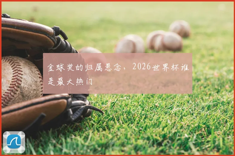 金球奖的归属悬念，2026世界杯谁是最大热门