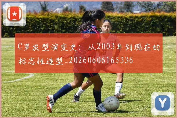 C罗发型演变史：从2003年到现在的标志性造型_20260606165336