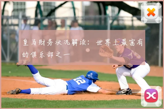 皇马财务状况解读:世界上最富有的俱乐部之一